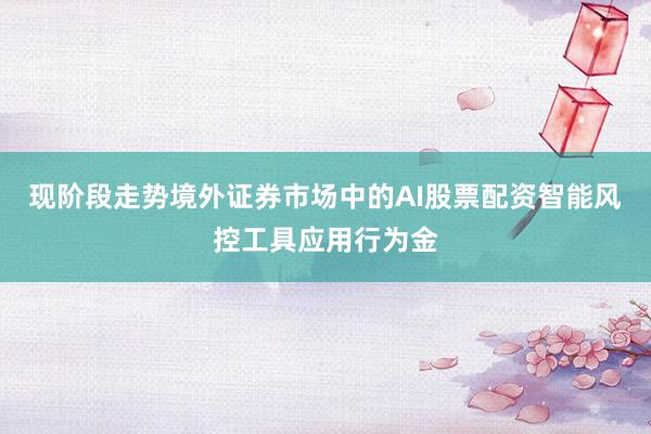 现阶段走势境外证券市场中的AI股票配资智能风控工具应用行为金