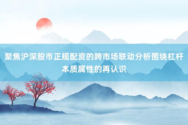 聚焦沪深股市正规配资的跨市场联动分析围绕杠杆本质属性的再认识