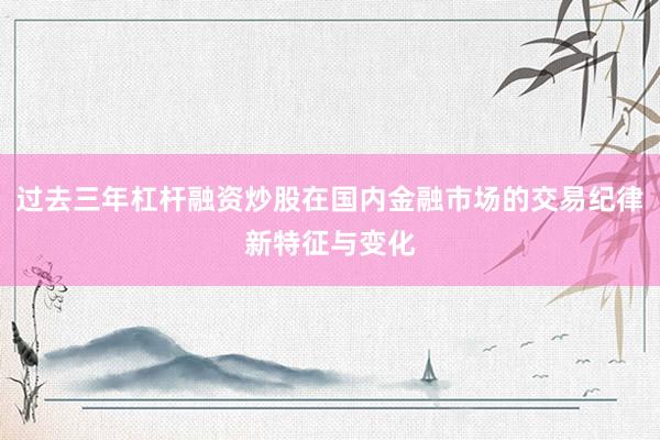 过去三年杠杆融资炒股在国内金融市场的交易纪律新特征与变化