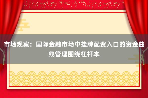 市场观察:国际金融市场中挂牌配资入口的资金曲线管理围绕杠杆本