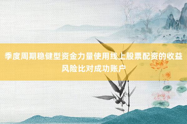 季度周期稳健型资金力量使用线上股票配资的收益风险比对成功账户