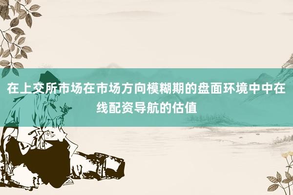 在上交所市场在市场方向模糊期的盘面环境中中在线配资导航的估值