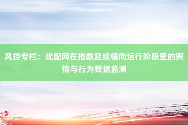 风控专栏：优配网在指数延续横向运行阶段里的舆情与行为数据监测