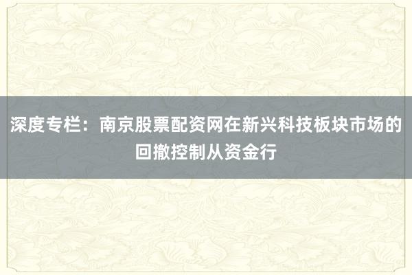 深度专栏：南京股票配资网在新兴科技板块市场的回撤控制从资金行