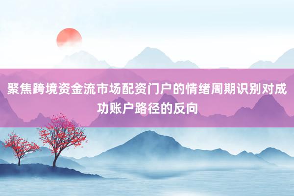 聚焦跨境资金流市场配资门户的情绪周期识别对成功账户路径的反向