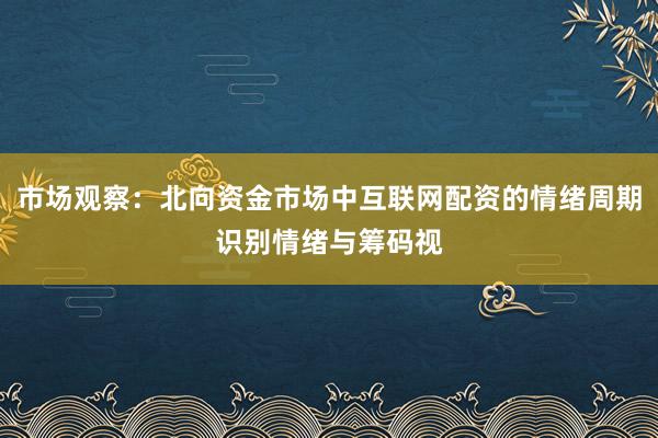 市场观察：北向资金市场中互联网配资的情绪周期识别情绪与筹码视