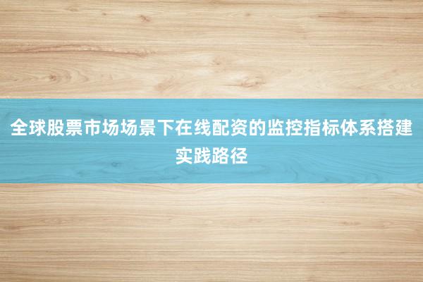 全球股票市场场景下在线配资的监控指标体系搭建实践路径