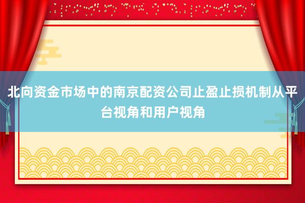 北向资金市场中的南京配资公司止盈止损机制从平台视角和用户视角