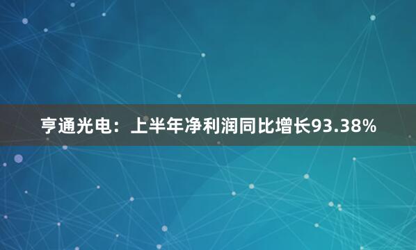 亨通光电:上半年净利润同比增长93.38%