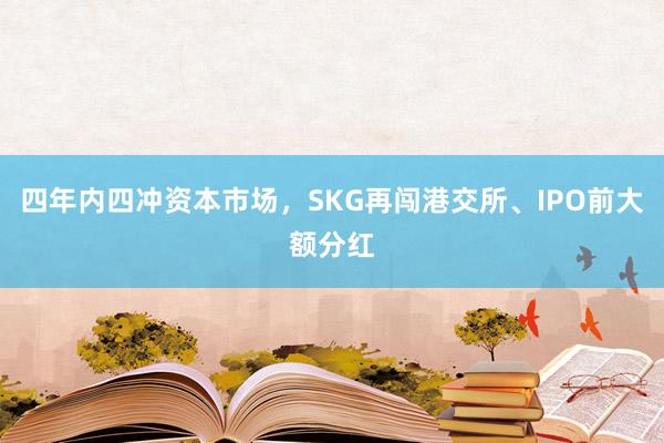 四年内四冲资本市场，SKG再闯港交所、IPO前大额分红