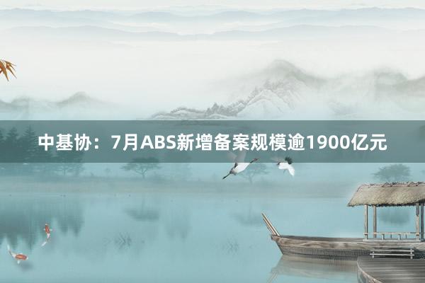 中基协：7月ABS新增备案规模逾1900亿元