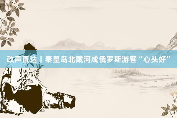 政声直达丨秦皇岛北戴河成俄罗斯游客“心头好”