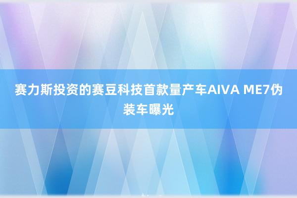 赛力斯投资的赛豆科技首款量产车AIVA ME7伪装车曝光