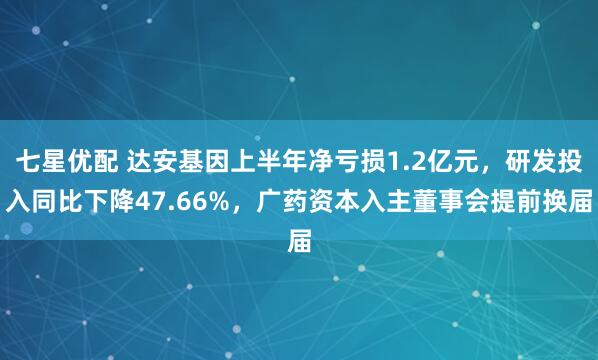 七星优配 达安基因上半年净亏损1.2亿元，研发投入同比下降47.66%，广药资本入主董事会提前换届