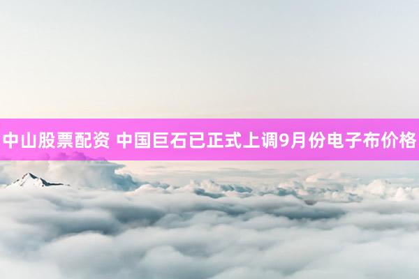 中山股票配资 中国巨石已正式上调9月份电子布价格