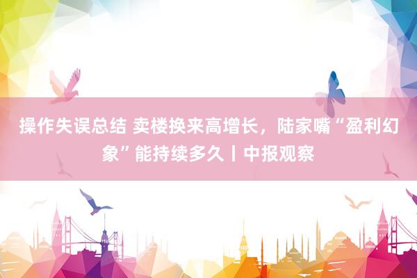 操作失误总结 卖楼换来高增长，陆家嘴“盈利幻象”能持续多久丨中报观察