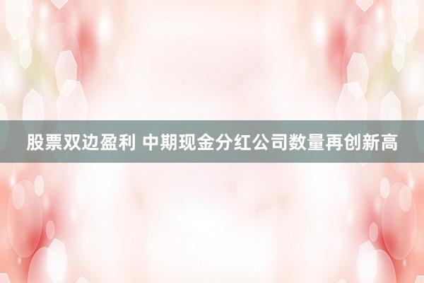 股票双边盈利 中期现金分红公司数量再创新高