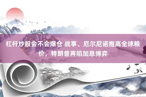 杠杆炒股会不会爆仓 战事、厄尔尼诺推高全球粮价，特朗普再陷加息博弈