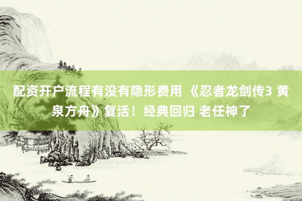 配资开户流程有没有隐形费用 《忍者龙剑传3 黄泉方舟》复活!经典回归 老任神了