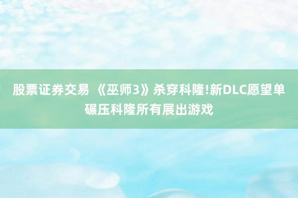 股票证券交易 《巫师3》杀穿科隆!新DLC愿望单碾压科隆所有展出游戏