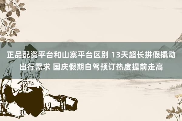正品配资平台和山寨平台区别 13天超长拼假撬动出行需求 国庆假期自驾预订热度提前走高