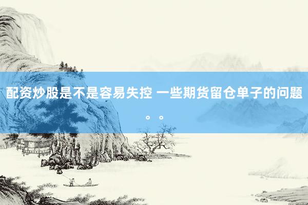 配资炒股是不是容易失控 一些期货留仓单子的问题。。