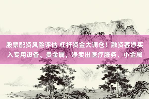 股票配资风险评估 杠杆资金大调仓！融资客净买入专用设备、贵金属，净卖出医疗服务、小金属
