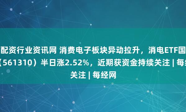 配资行业资讯网 消费电子板块异动拉升，消电ETF国泰（561310）半日涨2.52%，近期获资金持续关注 | 每经网