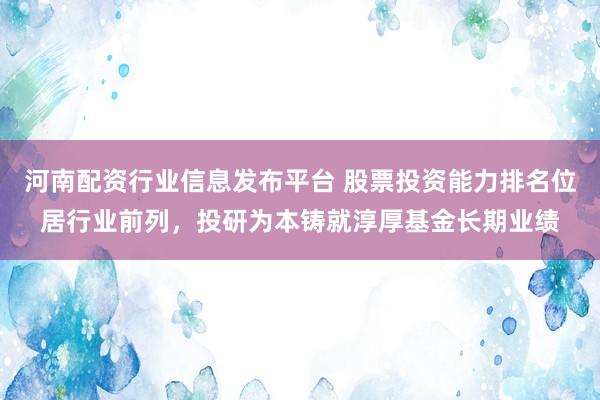 河南配资行业信息发布平台 股票投资能力排名位居行业前列，投研为本铸就淳厚基金长期业绩