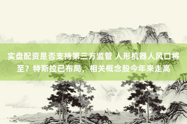 实盘配资是否支持第三方监管 人形机器人风口将至？特斯拉已布局，相关概念股今年来走高