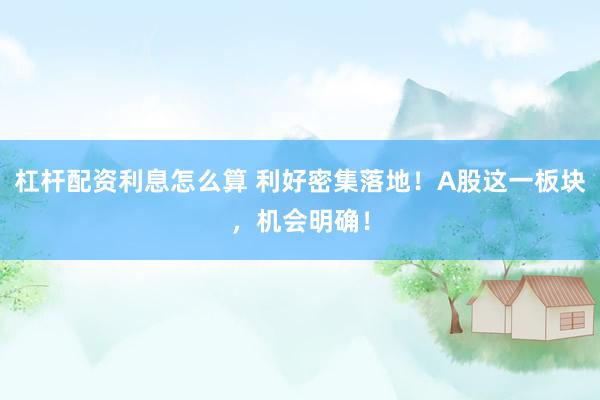 杠杆配资利息怎么算 利好密集落地!A股这一板块,机会明确!