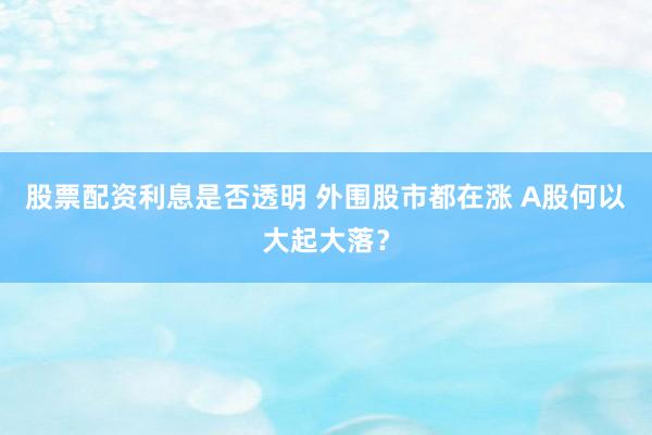 股票配资利息是否透明 外围股市都在涨 A股何以大起大落？