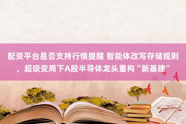 配资平台是否支持行情提醒 智能体改写存储规则，超级变局下A股半导体龙头重构“新基建”