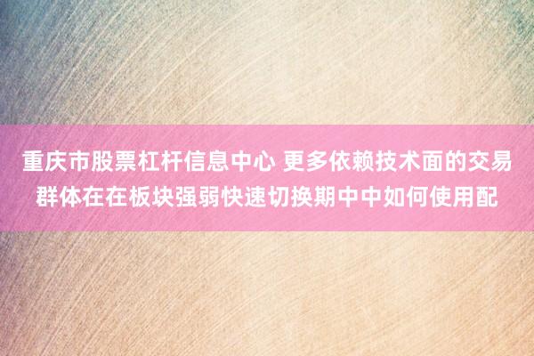 重庆市股票杠杆信息中心 更多依赖技术面的交易群体在在板块强弱快速切换期中中如何使用配