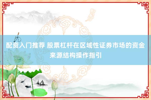 配资入门推荐 股票杠杆在区域性证券市场的资金来源结构操作指引