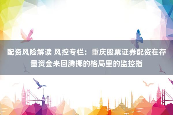 配资风险解读 风控专栏：重庆股票证券配资在存量资金来回腾挪的格局里的监控指