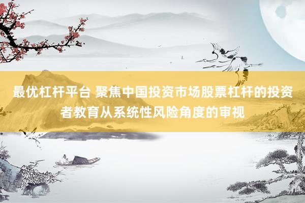 最优杠杆平台 聚焦中国投资市场股票杠杆的投资者教育从系统性风险角度的审视