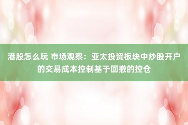 港股怎么玩 市场观察：亚太投资板块中炒股开户的交易成本控制基于回撤的控仓