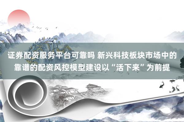 证券配资服务平台可靠吗 新兴科技板块市场中的靠谱的配资风控模型建设以“活下来”为前提