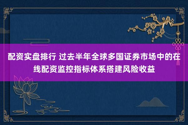 配资实盘排行 过去半年全球多国证券市场中的在线配资监控指标体系搭建风险收益