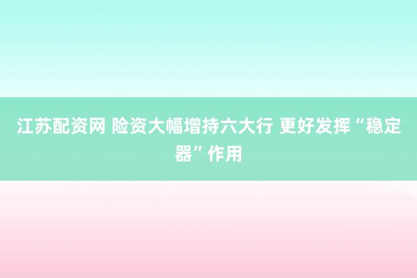 江苏配资网 险资大幅增持六大行 更好发挥“稳定器”作用