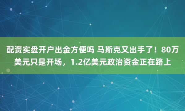 配资实盘开户出金方便吗 马斯克又出手了！80万美元只是开场，1.2亿美元政治资金正在路上