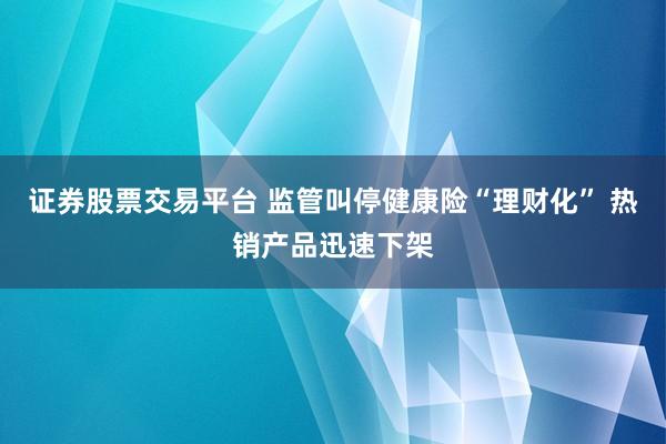 证券股票交易平台 监管叫停健康险“理财化” 热销产品迅速下架