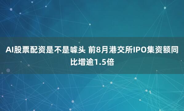 AI股票配资是不是噱头 前8月港交所IPO集资额同比增逾1.5倍