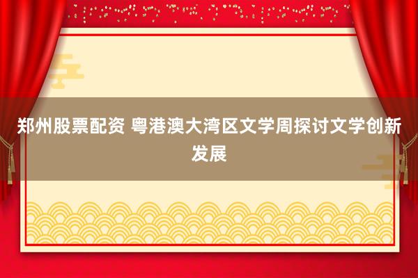郑州股票配资 粤港澳大湾区文学周探讨文学创新发展