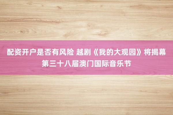 配资开户是否有风险 越剧《我的大观园》将揭幕第三十八届澳门国际音乐节
