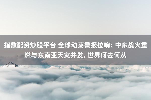 指数配资炒股平台 全球动荡警报拉响: 中东战火重燃与东南亚天灾并发, 世界何去何从