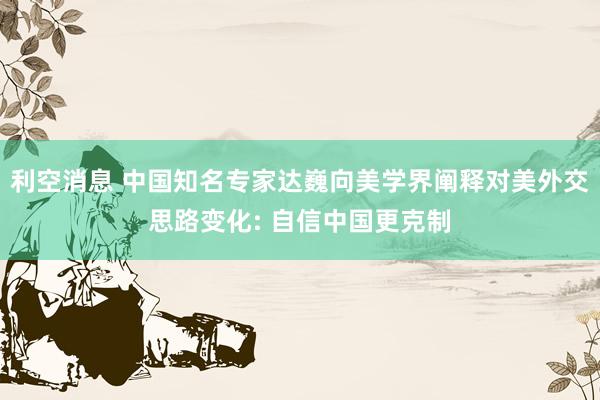 利空消息 中国知名专家达巍向美学界阐释对美外交思路变化: 自信中国更克制