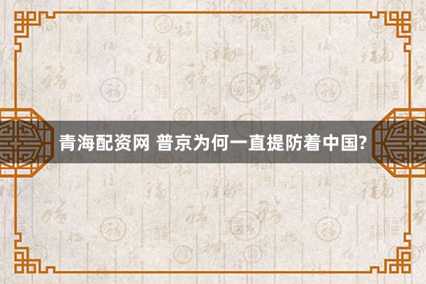 青海配资网 普京为何一直提防着中国?