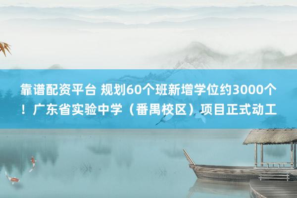 靠谱配资平台 规划60个班新增学位约3000个！广东省实验中学（番禺校区）项目正式动工